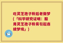 吃灵芝孢子粉后老做梦(「科学研究证明：服用灵芝孢子粉易引起连续梦境」)