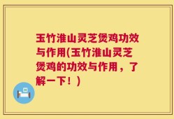 玉竹淮山灵芝煲鸡功效与作用(玉竹淮山灵芝煲鸡的功效与作用，了解一下！)