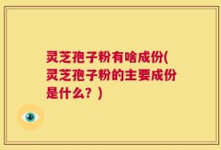灵芝孢子粉有啥成份(灵芝孢子粉的主要成份是什么？)