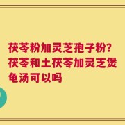茯苓粉加灵芝孢子粉？茯苓和土茯苓加灵芝煲龟汤可以吗