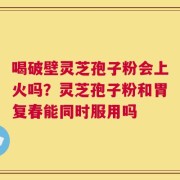 喝破壁灵芝孢子粉会上火吗？灵芝孢子粉和胃复春能同时服用吗