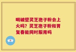 喝破壁灵芝孢子粉会上火吗？灵芝孢子粉和胃复春能同时服用吗