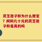 灵芝孢子粉为什么便宜？网购几十元的灵芝孢子粉是真的吗