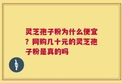 灵芝孢子粉为什么便宜？网购几十元的灵芝孢子粉是真的吗