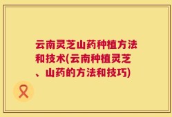 云南灵芝山药种植方法和技术(云南种植灵芝、山药的方法和技巧)