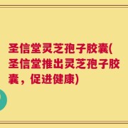 圣信堂灵芝孢子胶囊(圣信堂推出灵芝孢子胶囊，促进健康)