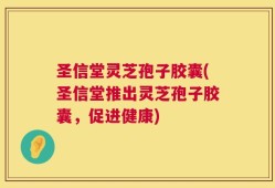 圣信堂灵芝孢子胶囊(圣信堂推出灵芝孢子胶囊，促进健康)