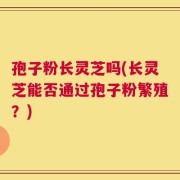 孢子粉长灵芝吗(长灵芝能否通过孢子粉繁殖？)