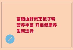 富硒山野灵芝孢子粉 营养丰富 开启健康养生新选择