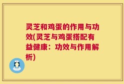 灵芝和鸡蛋的作用与功效(灵芝与鸡蛋搭配有益健康：功效与作用解析)