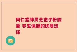同仁堂牌灵芝孢子粉胶囊 养生保健的优质选择