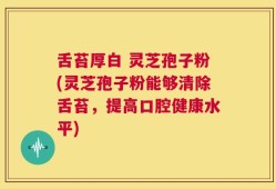舌苔厚白 灵芝孢子粉(灵芝孢子粉能够清除舌苔，提高口腔健康水平)