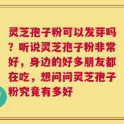 灵芝孢子粉可以发芽吗？听说灵芝孢子粉非常好，身边的好多朋友都在吃，想问问灵芝孢子粉究竟有多好