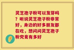 灵芝孢子粉可以发芽吗？听说灵芝孢子粉非常好，身边的好多朋友都在吃，想问问灵芝孢子粉究竟有多好