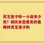 灵芝孢子粉一小袋多少克？胡庆余堂里卖的是哪种灵芝孢子粉