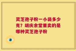 灵芝孢子粉一小袋多少克？胡庆余堂里卖的是哪种灵芝孢子粉