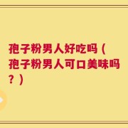 孢子粉男人好吃吗 (孢子粉男人可口美味吗？)