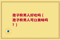 孢子粉男人好吃吗 (孢子粉男人可口美味吗？)