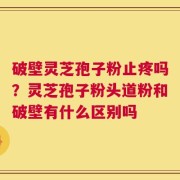 破壁灵芝孢子粉止疼吗？灵芝孢子粉头道粉和破壁有什么区别吗