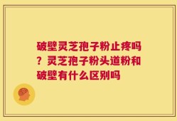 破壁灵芝孢子粉止疼吗？灵芝孢子粉头道粉和破壁有什么区别吗