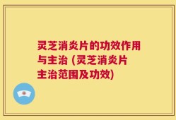 灵芝消炎片的功效作用与主治 (灵芝消炎片主治范围及功效)