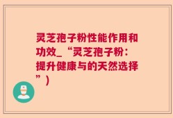 灵芝孢子粉性能作用和功效_“灵芝孢子粉：提升健康与的天然选择”)