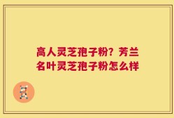 高人灵芝孢子粉？芳兰名叶灵芝孢子粉怎么样