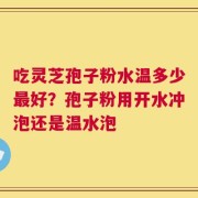 吃灵芝孢子粉水温多少最好？孢子粉用开水冲泡还是温水泡
