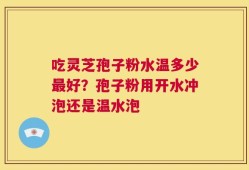 吃灵芝孢子粉水温多少最好？孢子粉用开水冲泡还是温水泡