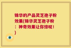 锦华的产品灵芝孢子粉效果(锦华灵芝孢子粉：神奇效果让你惊叹！)