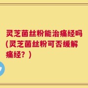 灵芝菌丝粉能治痛经吗(灵芝菌丝粉可否缓解痛经？)