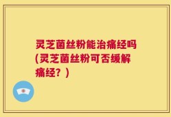 灵芝菌丝粉能治痛经吗(灵芝菌丝粉可否缓解痛经？)