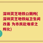 深圳灵芝地铁口厕所(深圳灵芝地铁站卫生间改善 为市民赴难求之所化)