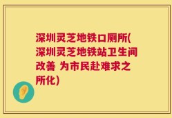 深圳灵芝地铁口厕所(深圳灵芝地铁站卫生间改善 为市民赴难求之所化)