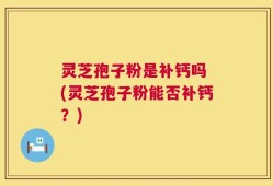 灵芝孢子粉是补钙吗 (灵芝孢子粉能否补钙？)