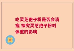 吃灵芝孢子粉是否会消瘦 探究灵芝孢子粉对体重的影响