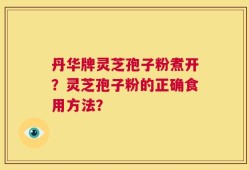 丹华牌灵芝孢子粉煮开？灵芝孢子粉的正确食用方法？