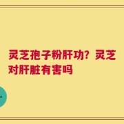 灵芝孢子粉肝功？灵芝对肝脏有害吗