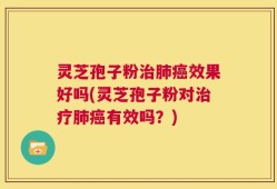 灵芝孢子粉治肺癌效果好吗(灵芝孢子粉对治疗肺癌有效吗？)