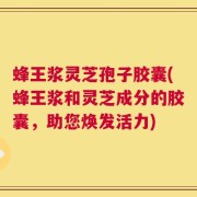 蜂王浆灵芝孢子胶囊(蜂王浆和灵芝成分的胶囊，助您焕发活力)