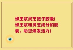蜂王浆灵芝孢子胶囊(蜂王浆和灵芝成分的胶囊，助您焕发活力)