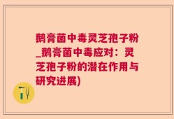 鹅膏菌中毒灵芝孢子粉_鹅膏菌中毒应对：灵芝孢子粉的潜在作用与研究进展)