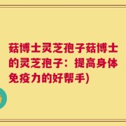 菇博士灵芝孢子菇博士的灵芝孢子：提高身体免疫力的好帮手)