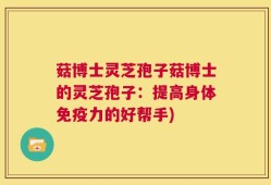 菇博士灵芝孢子菇博士的灵芝孢子：提高身体免疫力的好帮手)