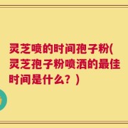 灵芝喷的时间孢子粉(灵芝孢子粉喷洒的最佳时间是什么？)