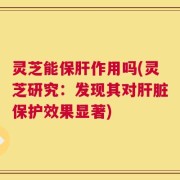 灵芝能保肝作用吗(灵芝研究：发现其对肝脏保护效果显著)