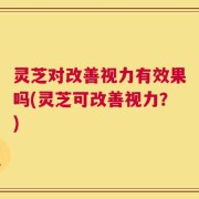 灵芝对改善视力有效果吗(灵芝可改善视力？)