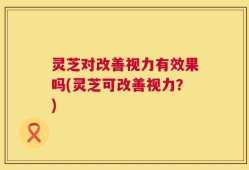 灵芝对改善视力有效果吗(灵芝可改善视力？)