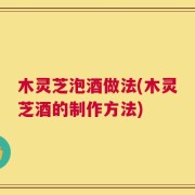 木灵芝泡酒做法(木灵芝酒的制作方法)