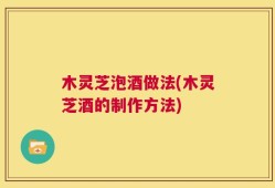 木灵芝泡酒做法(木灵芝酒的制作方法)